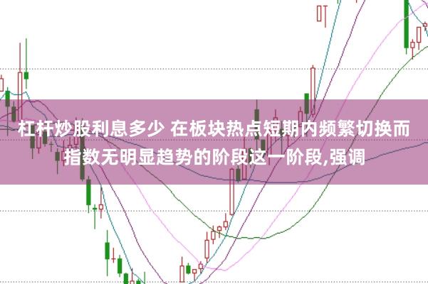 杠杆炒股利息多少 在板块热点短期内频繁切换而指数无明显趋势的阶段这一阶段,强调