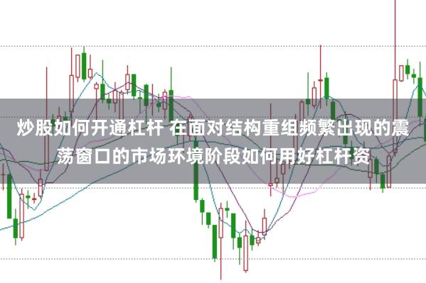 炒股如何开通杠杆 在面对结构重组频繁出现的震荡窗口的市场环境阶段如何用好杠杆资