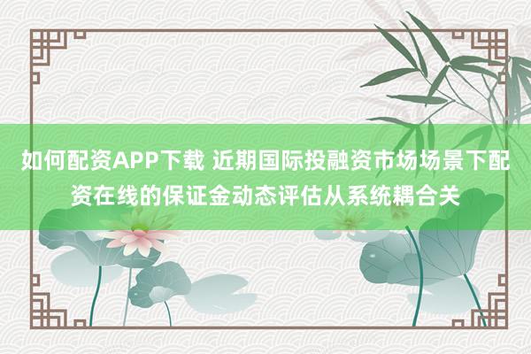 如何配资APP下载 近期国际投融资市场场景下配资在线的保证金动态评估从系统耦合关