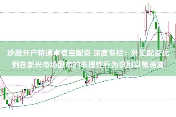 炒股开户精通卓信宝配资 深度专栏：外汇配资比例在新兴市场股市的非理性行为识别以策略演