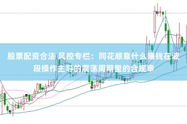 股票配资合法 风控专栏：同花顺靠什么赚钱在波段操作主导的震荡周期里的合规审