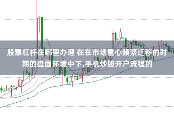 股票杠杆在哪里办理 在在市场重心频繁迁移的时期的盘面环境中下,手机炒股开户流程的