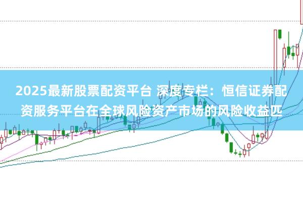 2025最新股票配资平台 深度专栏：恒信证券配资服务平台在全球风险资产市场的风险收益匹