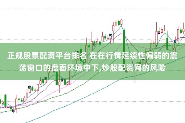 正规股票配资平台排名 在在行情延续性偏弱的震荡窗口的盘面环境中下,炒股配资网的风险