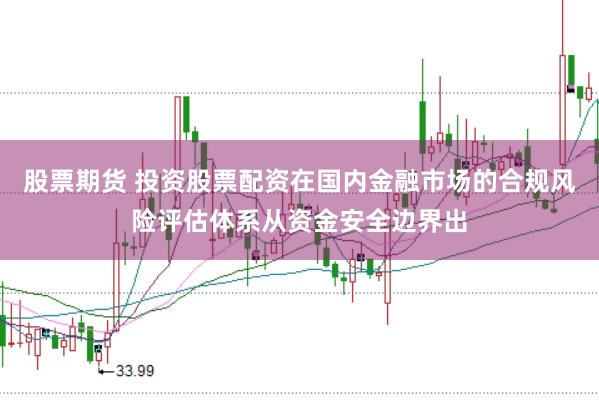 股票期货 投资股票配资在国内金融市场的合规风险评估体系从资金安全边界出