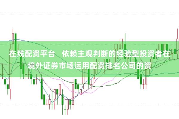 在线配资平台   依赖主观判断的经验型投资者在境外证券市场运用配资排名公司的资