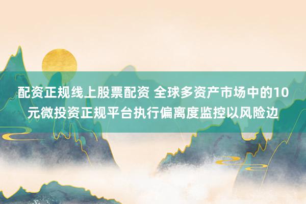 配资正规线上股票配资 全球多资产市场中的10元微投资正规平台执行偏离度监控以风险边