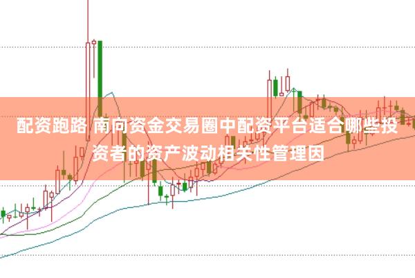 配资跑路 南向资金交易圈中配资平台适合哪些投资者的资产波动相关性管理因