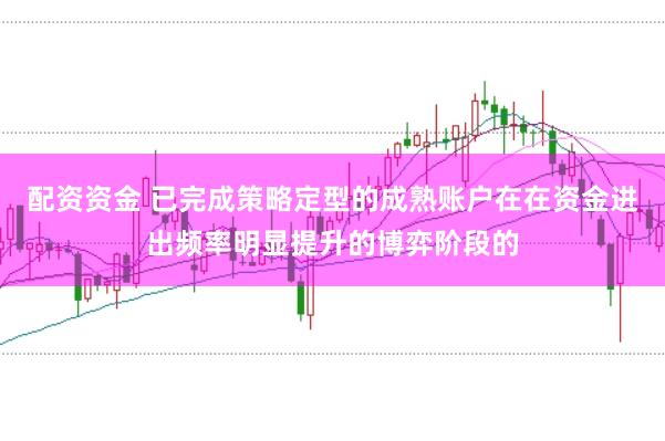 配资资金 已完成策略定型的成熟账户在在资金进出频率明显提升的博弈阶段的