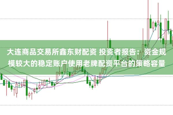 大连商品交易所鑫东财配资 投资者报告：资金规模较大的稳定账户使用老牌配资平台的策略容量