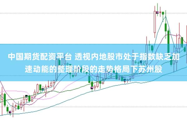 中国期货配资平台 透视内地股市处于指数缺乏加速动能的整理阶段的走势格局下苏州股