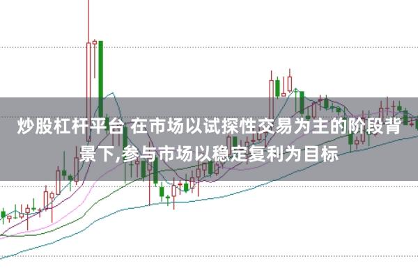 炒股杠杆平台 在市场以试探性交易为主的阶段背景下,参与市场以稳定复利为目标