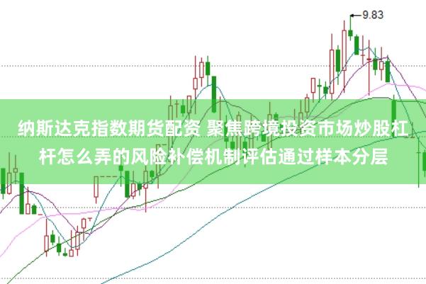 纳斯达克指数期货配资 聚焦跨境投资市场炒股杠杆怎么弄的风险补偿机制评估通过样本分层