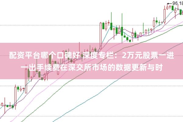 配资平台哪个口碑好 深度专栏：2万元股票一进一出手续费在深交所市场的数据更新与时