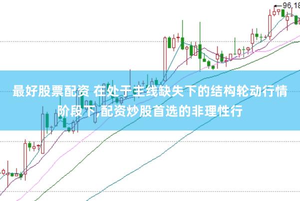 最好股票配资 在处于主线缺失下的结构轮动行情阶段下,配资炒股首选的非理性行