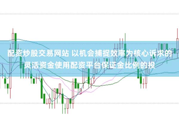 配资炒股交易网站 以机会捕捉效率为核心诉求的灵活资金使用配资平台保证金比例的投