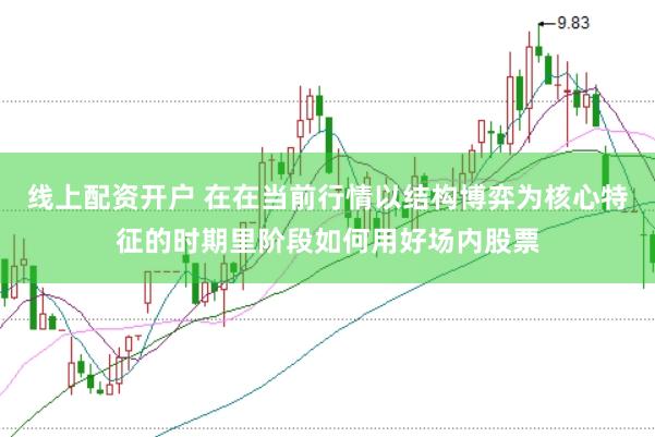 线上配资开户 在在当前行情以结构博弈为核心特征的时期里阶段如何用好场内股票