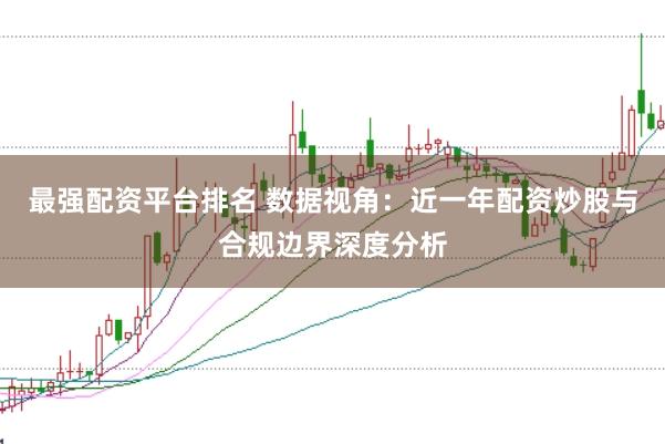 最强配资平台排名 数据视角：近一年配资炒股与合规边界深度分析
