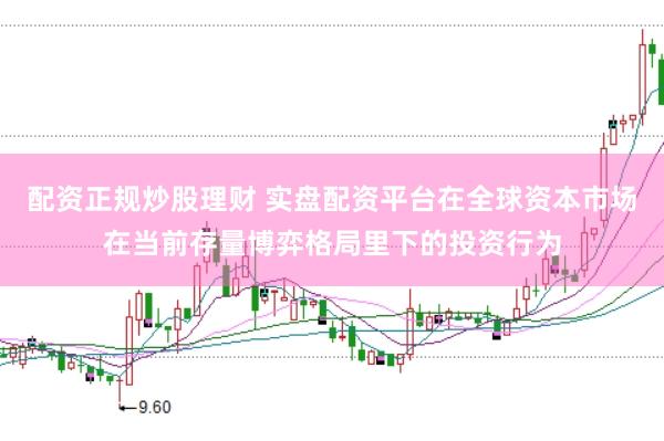 配资正规炒股理财 实盘配资平台在全球资本市场在当前存量博弈格局里下的投资行为