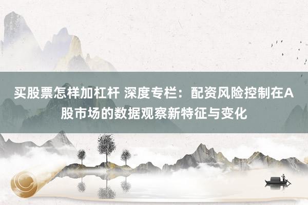 买股票怎样加杠杆 深度专栏：配资风险控制在A股市场的数据观察新特征与变化