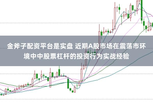 金斧子配资平台是实盘 近期A股市场在震荡市环境中中股票杠杆的投资行为实战经验