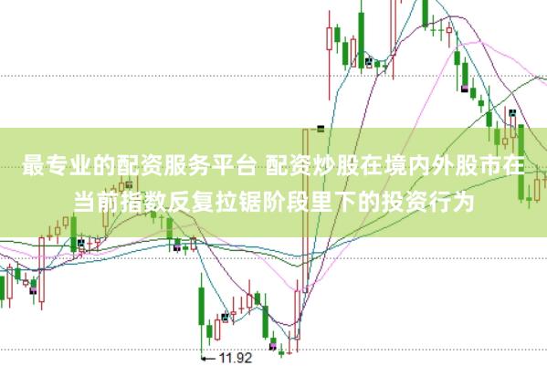 最专业的配资服务平台 配资炒股在境内外股市在当前指数反复拉锯阶段里下的投资行为