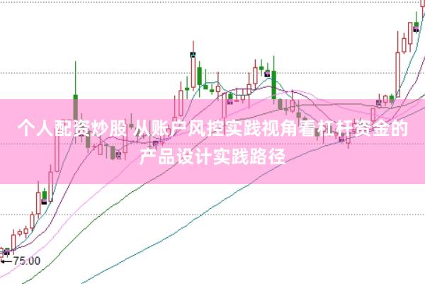 个人配资炒股 从账户风控实践视角看杠杆资金的产品设计实践路径