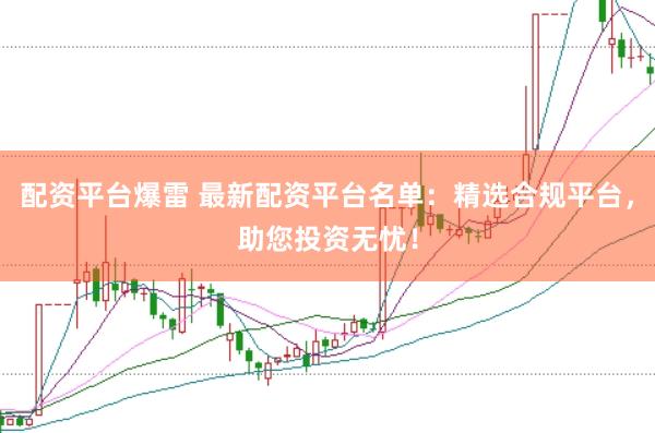 配资平台爆雷 最新配资平台名单：精选合规平台，助您投资无忧！