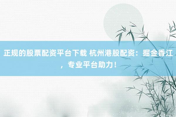 正规的股票配资平台下载 杭州港股配资：掘金香江，专业平台助力！