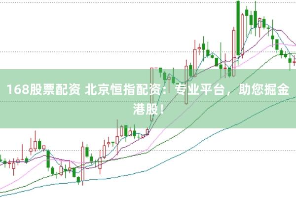 168股票配资 北京恒指配资：专业平台，助您掘金港股！