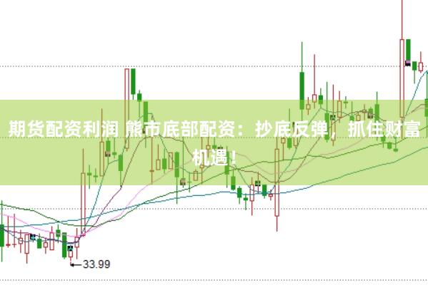 期货配资利润 熊市底部配资：抄底反弹，抓住财富机遇！
