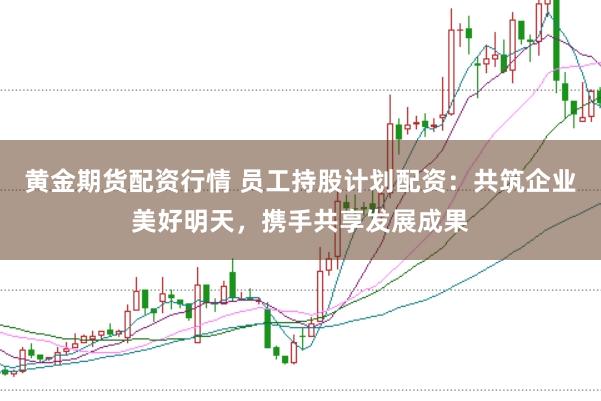黄金期货配资行情 员工持股计划配资：共筑企业美好明天，携手共享发展成果