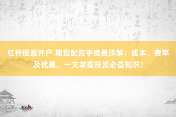 杠杆股票开户 期货配资手续费详解：成本、费率及优惠，一文掌握投资必备知识！