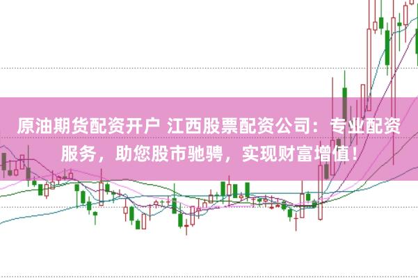 原油期货配资开户 江西股票配资公司：专业配资服务，助您股市驰骋，实现财富增值！