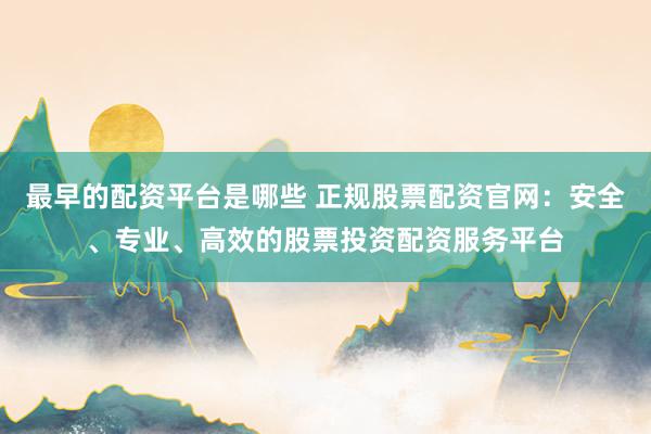 最早的配资平台是哪些 正规股票配资官网：安全、专业、高效的股票投资配资服务平台