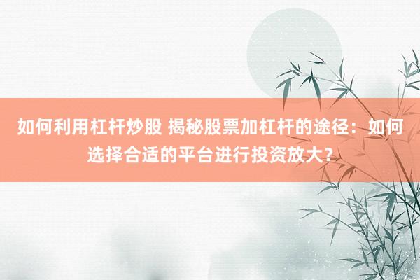 如何利用杠杆炒股 揭秘股票加杠杆的途径：如何选择合适的平台进行投资放大？