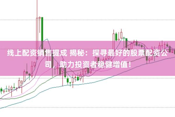 线上配资销售提成 揭秘：探寻最好的股票配资公司，助力投资者稳健增值！