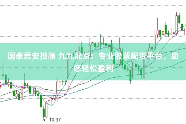国泰君安投顾 九九配资：专业股票配资平台，助您轻松盈利