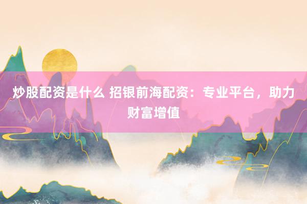 炒股配资是什么 招银前海配资：专业平台，助力财富增值