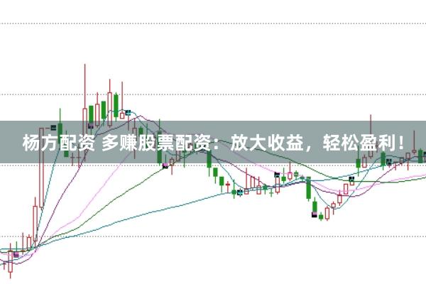 杨方配资 多赚股票配资：放大收益，轻松盈利！
