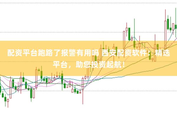 配资平台跑路了报警有用吗 西安配资软件：精选平台，助您投资起航！
