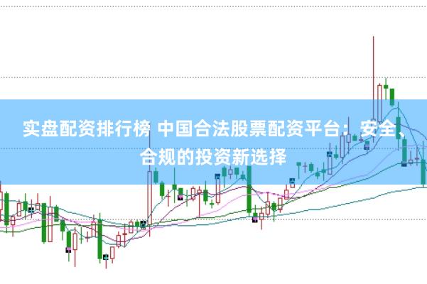 实盘配资排行榜 中国合法股票配资平台：安全、合规的投资新选择