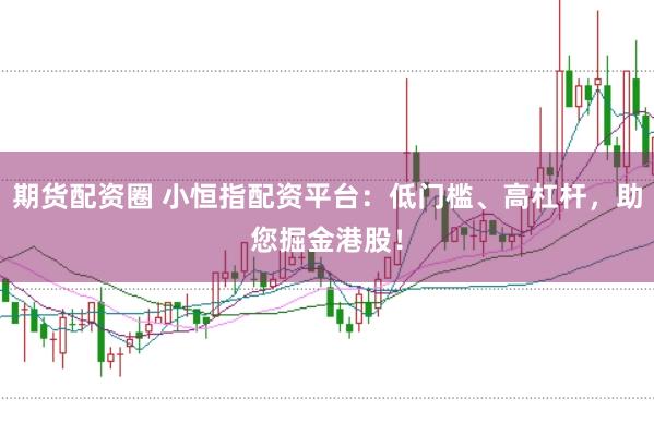 期货配资圈 小恒指配资平台：低门槛、高杠杆，助您掘金港股！