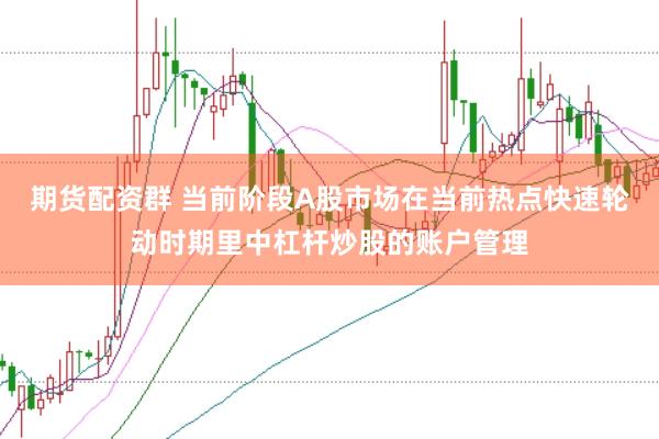 期货配资群 当前阶段A股市场在当前热点快速轮动时期里中杠杆炒股的账户管理