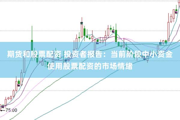 期货和股票配资 投资者报告：当前阶段中小资金使用股票配资的市场情绪