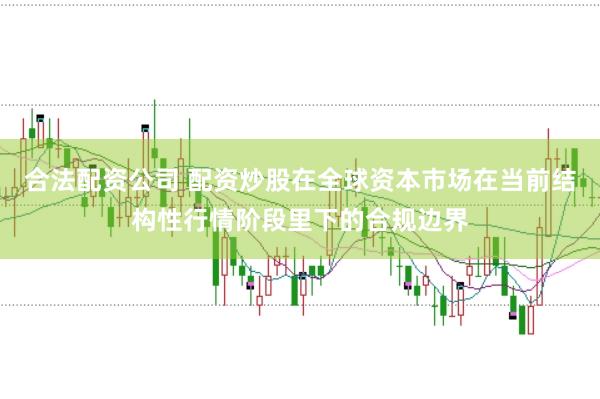合法配资公司 配资炒股在全球资本市场在当前结构性行情阶段里下的合规边界