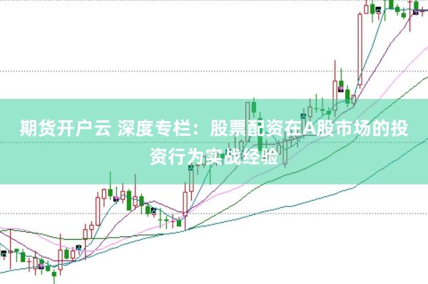 期货开户云 深度专栏：股票配资在A股市场的投资行为实战经验
