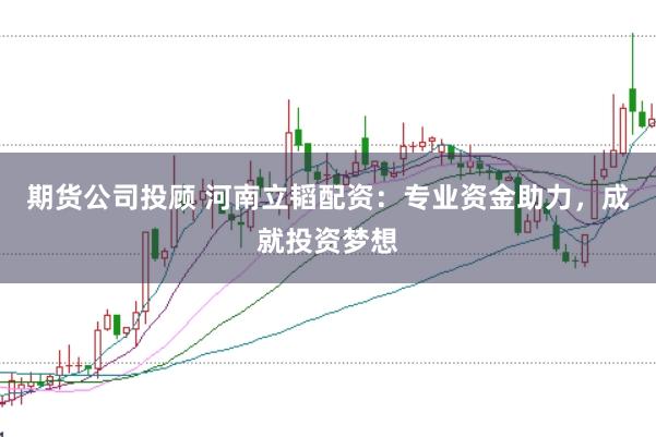 期货公司投顾 河南立韬配资：专业资金助力，成就投资梦想