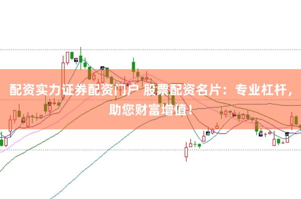 配资实力证券配资门户 股票配资名片：专业杠杆，助您财富增值！