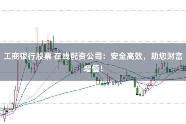 工商银行股票 在线配资公司：安全高效，助您财富增值！